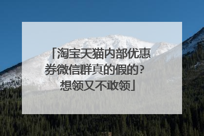 淘宝天猫内部优惠券微信群真的假的? 想领又不敢领