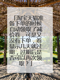淘宝天猫准备下单的时候自动领取了减价卷,可是又没有下单,卷显示几天就过期,过期后是否可以再次领取?