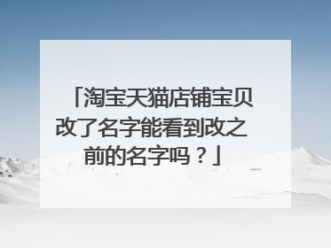 淘宝天猫店铺宝贝改了名字能看到改之前的名字吗？
