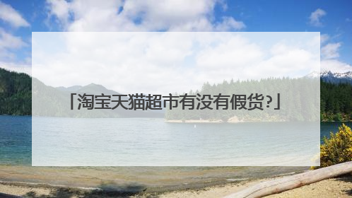 淘宝天猫超市有没有假货?