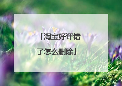 淘宝好评错了怎么删除