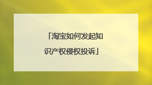 淘宝如何发起知识产权侵权投诉