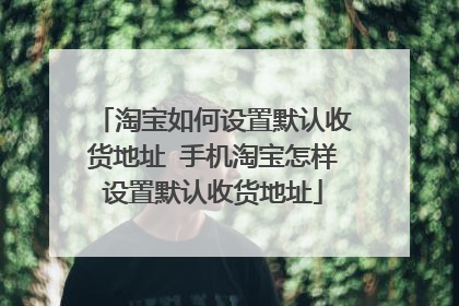 淘宝如何设置默认收货地址 手机淘宝怎样设置默认收货地址