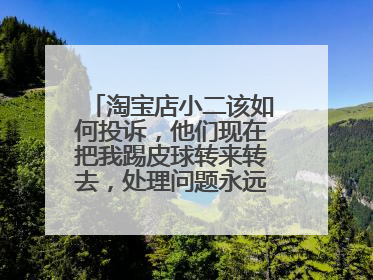 淘宝店小二该如何投诉,他们现在把我踢皮球转来转去,处理问题永远偏着商家?