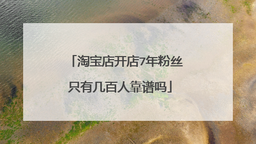 淘宝店开店7年粉丝只有几百人靠谱吗