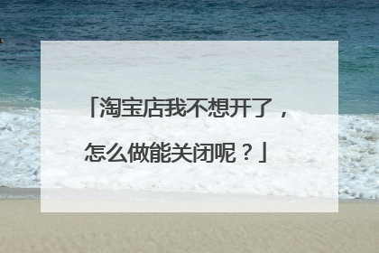 淘宝店我不想开了,怎么做能关闭呢?