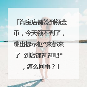 淘宝店铺签到领金币,今天领不到了,跳出提示框“来都来了 到店铺逛逛吧”,怎么回事?
