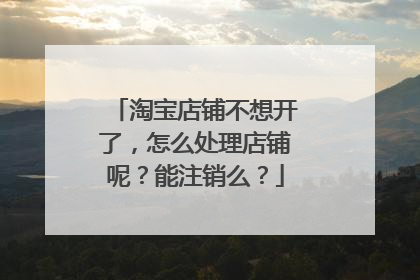 淘宝店铺不想开了,怎么处理店铺呢?能注销么?