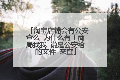 淘宝店铺会有公安查么 为什么有工商局找我 说是公安给的文件 来查