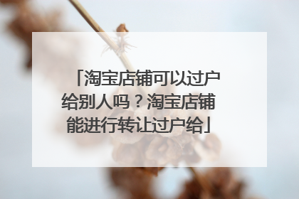 淘宝店铺可以过户给别人吗？淘宝店铺能进行转让过户给