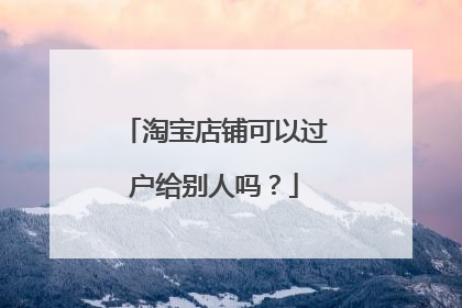 淘宝店铺可以过户给别人吗?