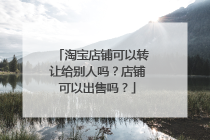 淘宝店铺可以转让给别人吗？店铺可以出售吗？