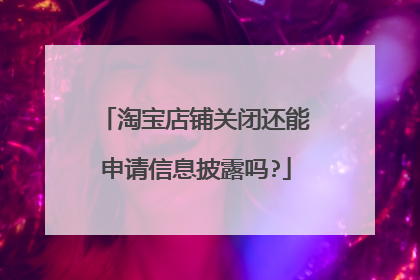 淘宝店铺关闭还能申请信息披露吗?