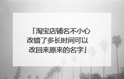 淘宝店铺名不小心改错了多长时间可以改回来原来的名字