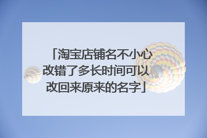 淘宝店铺名不小心改错了多长时间可以改回来原来的名字