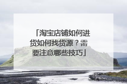 淘宝店铺如何进货如何找货源?需要注意哪些技巧