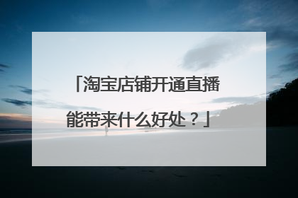淘宝店铺开通直播能带来什么好处?