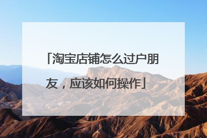 淘宝店铺怎么过户朋友,应该如何操作