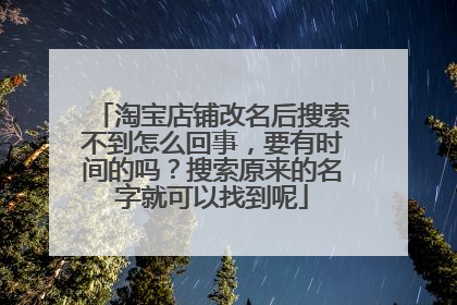 淘宝店铺改名后搜索不到怎么回事，要有时间的吗？搜索原来的名字就可以找到呢