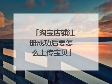 淘宝店铺注册成功后要怎么上传宝贝