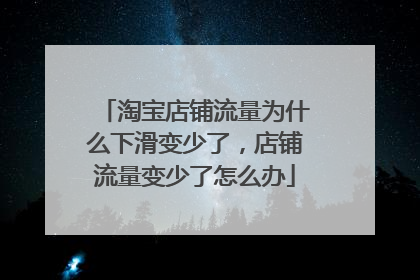 淘宝店铺流量为什么下滑变少了，店铺流量变少了怎么办
