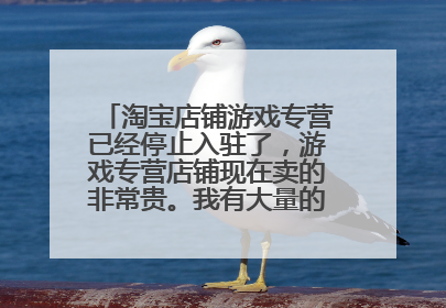 淘宝店铺游戏专营已经停止入驻了，游戏专营店铺现在卖的非常贵。我有大量的影视会员激活码等虚拟商品售？