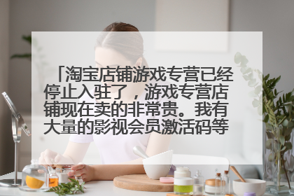淘宝店铺游戏专营已经停止入驻了,游戏专营店铺现在卖的非常贵。我有大量的影视会员激活码等虚拟商品售?