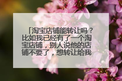 淘宝店铺能转让吗？比如我已经有了一个淘宝店铺，别人说他的店铺不要了，想转让给我。这个可以吗？