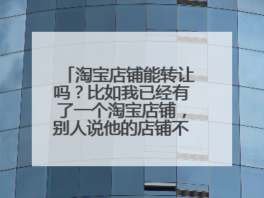 淘宝店铺能转让吗?比如我已经有了一个淘宝店铺,别人说他的店铺不要了,想转让给我。这个可以吗?