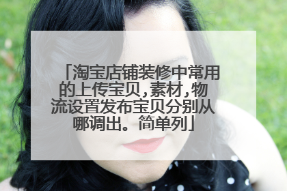 淘宝店铺装修中常用的上传宝贝,素材,物流设置发布宝贝分别从哪调出。简单列