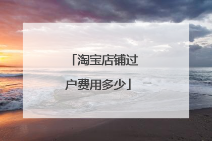 淘宝店铺过户费用多少