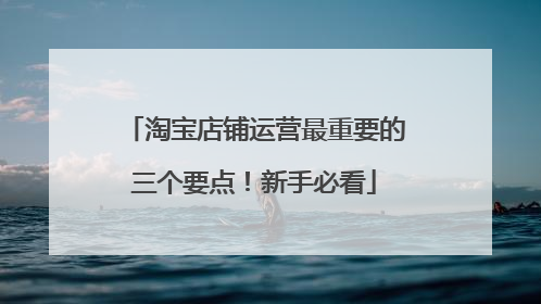 淘宝店铺运营最重要的三个要点!新手必看