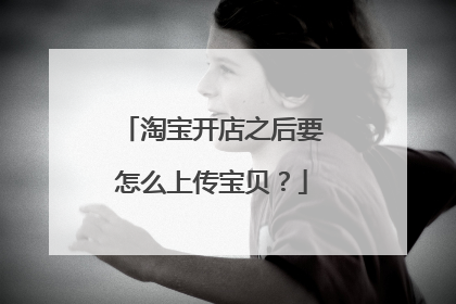 淘宝开店之后要怎么上传宝贝？