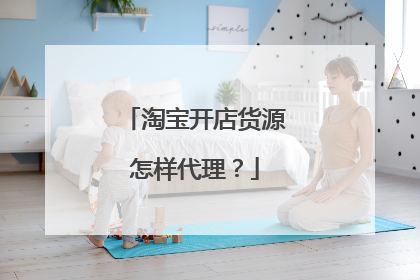淘宝开店货源怎样代理?