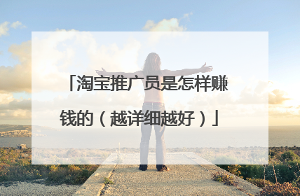 淘宝推广员是怎样赚钱的（越详细越好）