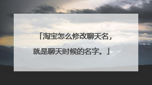 淘宝怎么修改聊天名,就是聊天时候的名字。