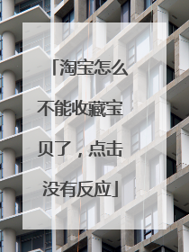 淘宝怎么不能收藏宝贝了，点击没有反应