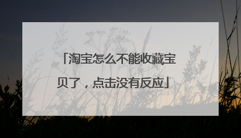 淘宝怎么不能收藏宝贝了,点击没有反应