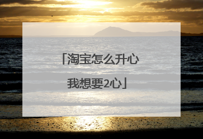 淘宝怎么升心 我想要2心