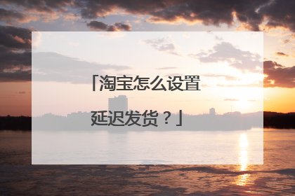 淘宝怎么设置延迟发货?