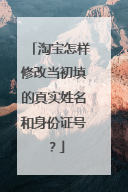 淘宝怎样修改当初填的真实姓名和身份证号?