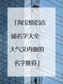 淘宝情侣店铺名字大全 大气又内敛的名字推荐