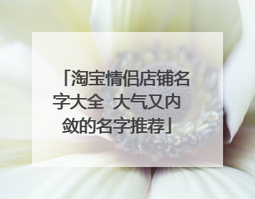 淘宝情侣店铺名字大全 大气又内敛的名字推荐