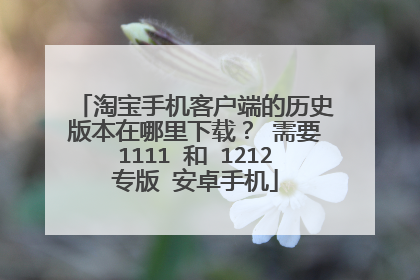 淘宝手机客户端的历史版本在哪里下载? 需要1111 和 1212专版 安卓手机
