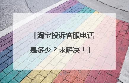 淘宝投诉客服电话是多少?求解决!
