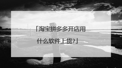 淘宝拼多多开店用什么软件上货?
