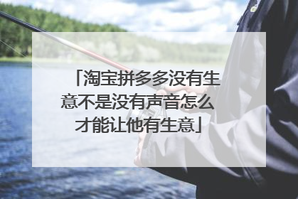 淘宝拼多多没有生意不是没有声音怎么才能让他有生意
