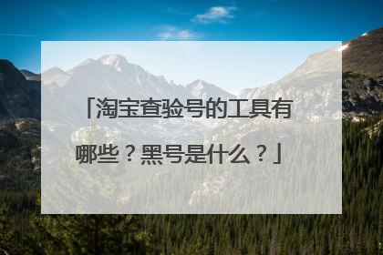 淘宝查验号的工具有哪些？黑号是什么？