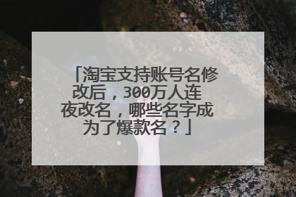淘宝支持账号名修改后，300万人连夜改名，哪些名字成为了爆款名？
