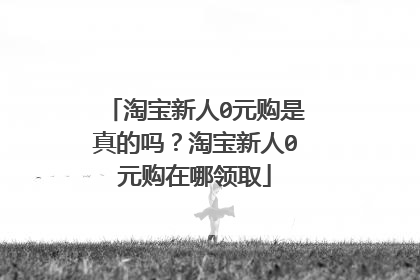 淘宝新人0元购是真的吗？淘宝新人0元购在哪领取